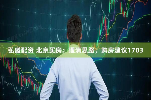 弘盛配资 北京买房：理清思路，购房建议1703