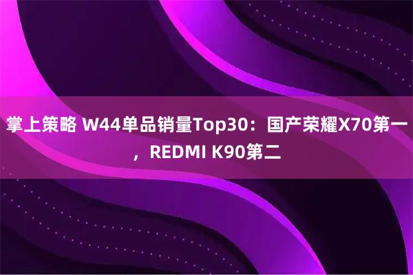 掌上策略 W44单品销量Top30：国产荣耀X70第一，REDMI K90第二