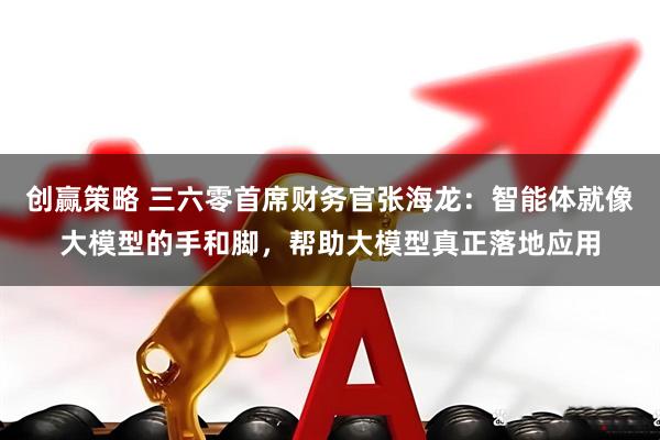 创赢策略 三六零首席财务官张海龙：智能体就像大模型的手和脚，帮助大模型真正落地应用