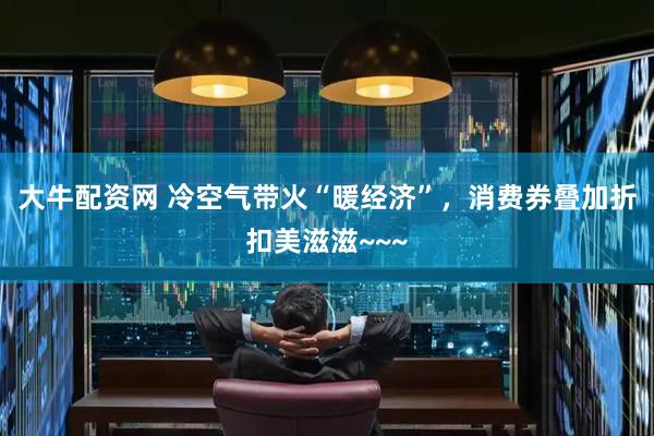 大牛配资网 冷空气带火“暖经济”，消费券叠加折扣美滋滋~~~