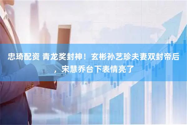 忠琦配资 青龙奖封神！玄彬孙艺珍夫妻双封帝后，宋慧乔台下表情亮了