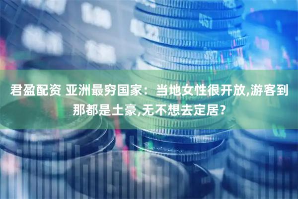 君盈配资 亚洲最穷国家：当地女性很开放,游客到那都是土豪,无不想去定居？