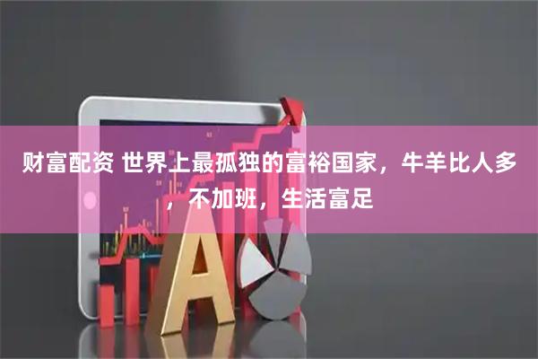 财富配资 世界上最孤独的富裕国家，牛羊比人多，不加班，生活富足
