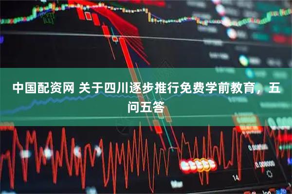 中国配资网 关于四川逐步推行免费学前教育，五问五答