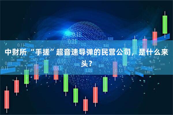 中财所 “手搓”超音速导弹的民营公司，是什么来头？