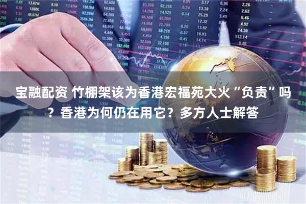 宝融配资 竹棚架该为香港宏福苑大火“负责”吗？香港为何仍在用它？多方人士解答
