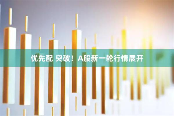 优先配 突破！A股新一轮行情展开