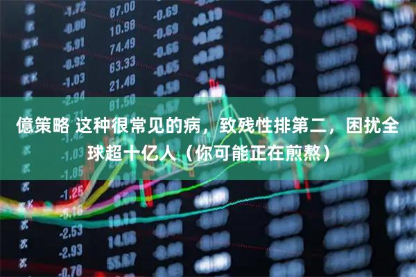 億策略 这种很常见的病，致残性排第二，困扰全球超十亿人（你可能正在煎熬）