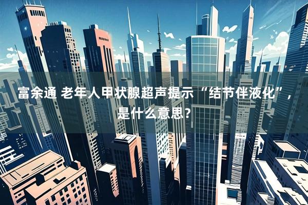 富余通 老年人甲状腺超声提示 “结节伴液化”，是什么意思？