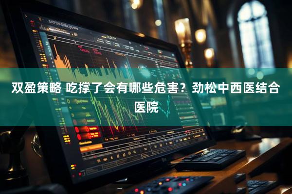 双盈策略 吃撑了会有哪些危害？劲松中西医结合医院