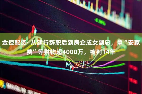金控配资· 从建行辞职后到房企成女副总，拿“安家费”等财物超4000万，被判14年