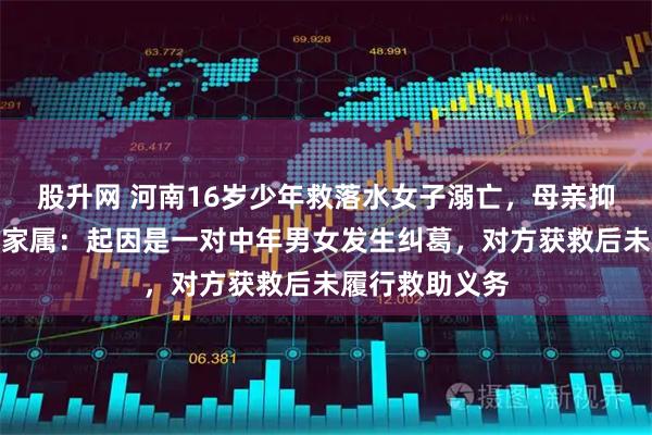 股升网 河南16岁少年救落水女子溺亡，母亲抑郁卧床不起；家属：起因是一对中年男女发生纠葛，对方获救后未履行救助义务