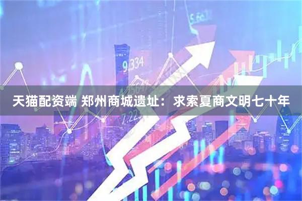 天猫配资端 郑州商城遗址：求索夏商文明七十年