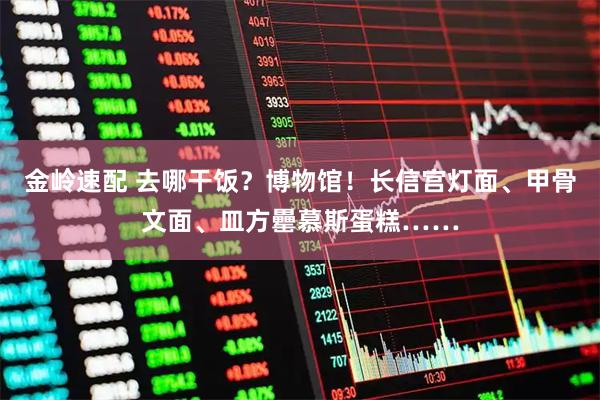 金岭速配 去哪干饭？博物馆！长信宫灯面、甲骨文面、皿方罍慕斯蛋糕……