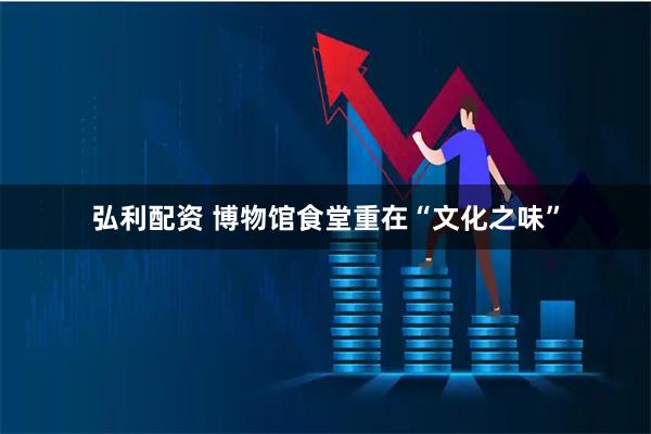 弘利配资 博物馆食堂重在“文化之味”