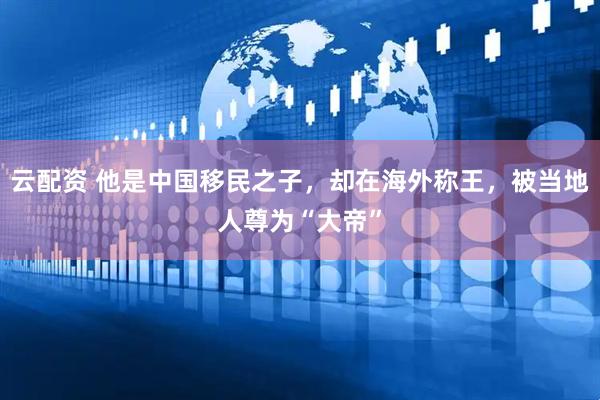 云配资 他是中国移民之子，却在海外称王，被当地人尊为“大帝”