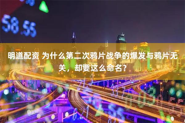 明道配资 为什么第二次鸦片战争的爆发与鸦片无关，却要这么命名？