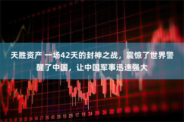 天胜资产 一场42天的封神之战，震惊了世界警醒了中国，让中国军事迅速强大