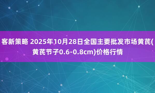 客新策略 2025年10月28日全国主要批发市场黄芪(黄芪节子0.6-0.8cm)价格行情