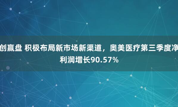创赢盘 积极布局新市场新渠道，奥美医疗第三季度净利润增长90.57%