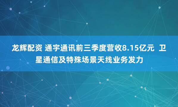 龙辉配资 通宇通讯前三季度营收8.15亿元  卫星通信及特殊场景天线业务发力