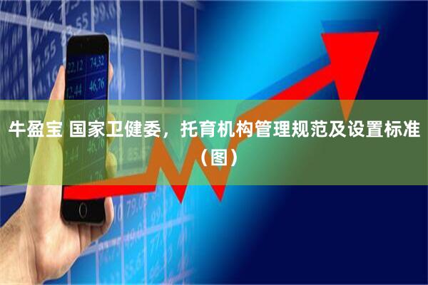 牛盈宝 国家卫健委，托育机构管理规范及设置标准（图）