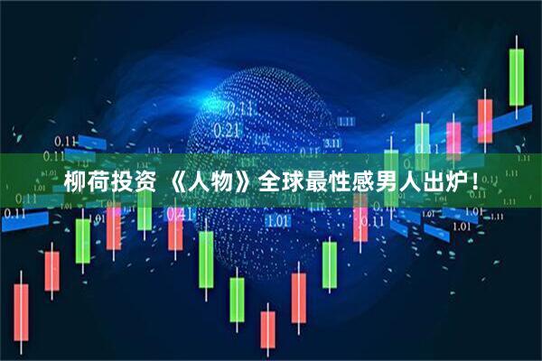 柳荷投资 《人物》全球最性感男人出炉！