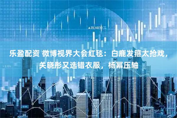 乐盈配资 微博视界大会红毯：白鹿发箍太抢戏，关晓彤又选错衣服，杨幂压轴