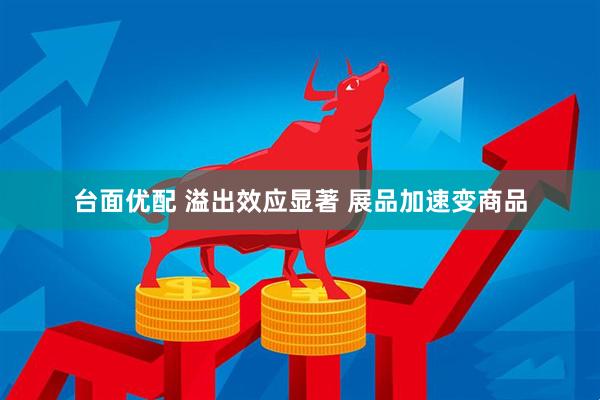 台面优配 溢出效应显著 展品加速变商品