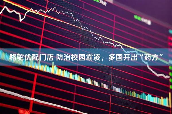 骆驼优配门店 防治校园霸凌，多国开出“药方”