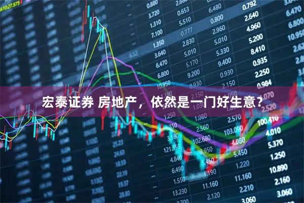 宏泰证券 房地产，依然是一门好生意？