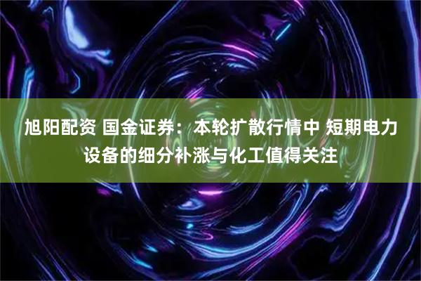 旭阳配资 国金证券：本轮扩散行情中 短期电力设备的细分补涨与化工值得关注