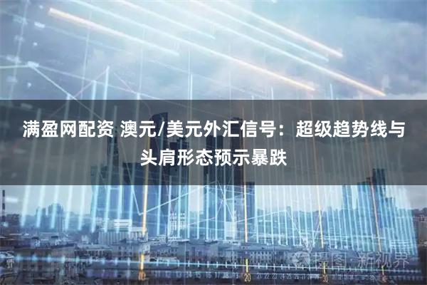 满盈网配资 澳元/美元外汇信号：超级趋势线与头肩形态预示暴跌