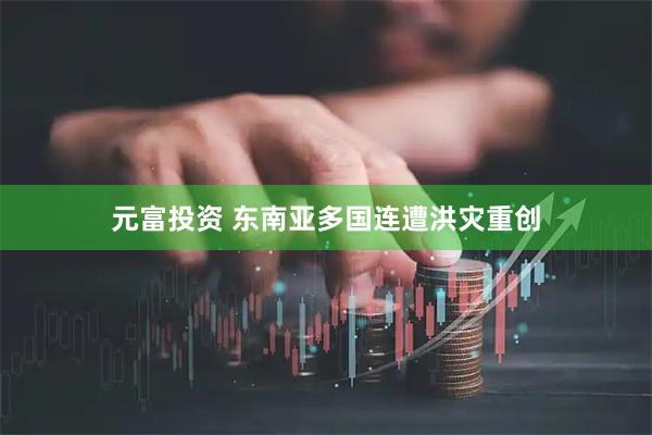 元富投资 东南亚多国连遭洪灾重创