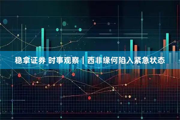稳拿证券 时事观察｜西非缘何陷入紧急状态