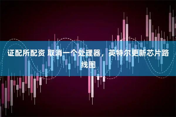 证配所配资 取消一个处理器，英特尔更新芯片路线图