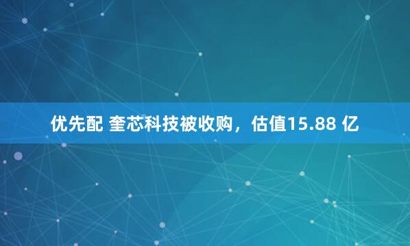 优先配 奎芯科技被收购，估值15.88 亿