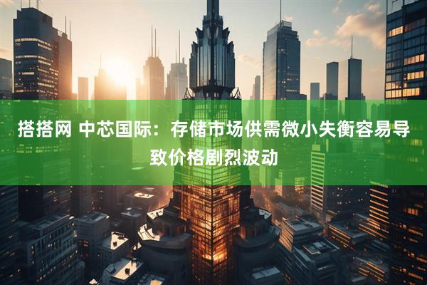 搭搭网 中芯国际：存储市场供需微小失衡容易导致价格剧烈波动