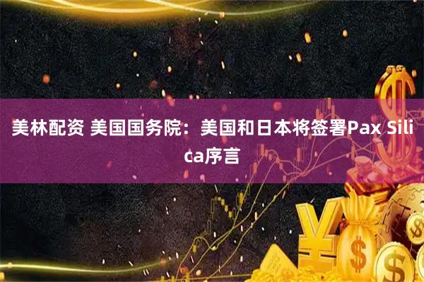 美林配资 美国国务院：美国和日本将签署Pax Silica序言
