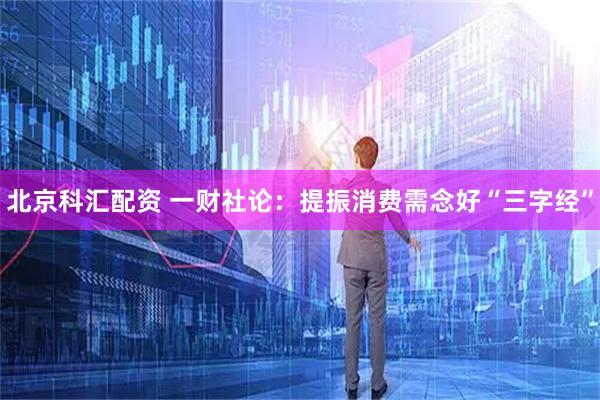 北京科汇配资 一财社论：提振消费需念好“三字经”