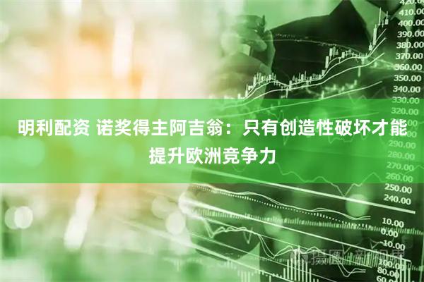 明利配资 诺奖得主阿吉翁：只有创造性破坏才能提升欧洲竞争力
