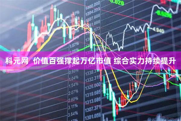科元网  价值百强撑起万亿市值 综合实力持续提升
