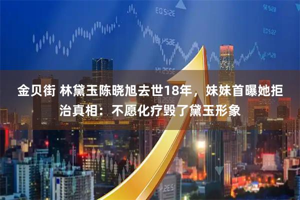 金贝街 林黛玉陈晓旭去世18年，妹妹首曝她拒治真相：不愿化疗毁了黛玉形象