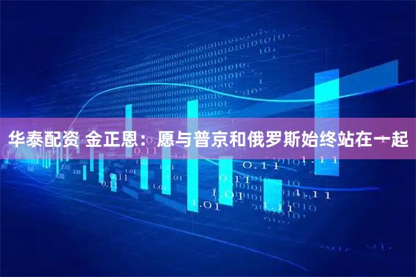 华泰配资 金正恩：愿与普京和俄罗斯始终站在一起