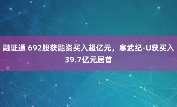 融证通 692股获融资买入超亿元，寒武纪-U获买入39.7亿元居首