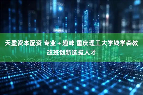 天盈资本配资 专业＋趣味 重庆理工大学钱学森教改班创新选拔人才