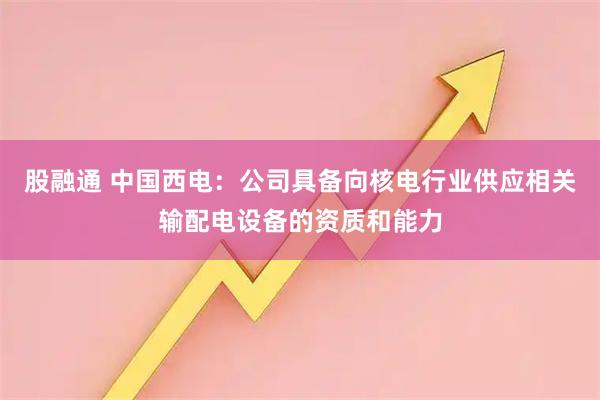 股融通 中国西电：公司具备向核电行业供应相关输配电设备的资质和能力
