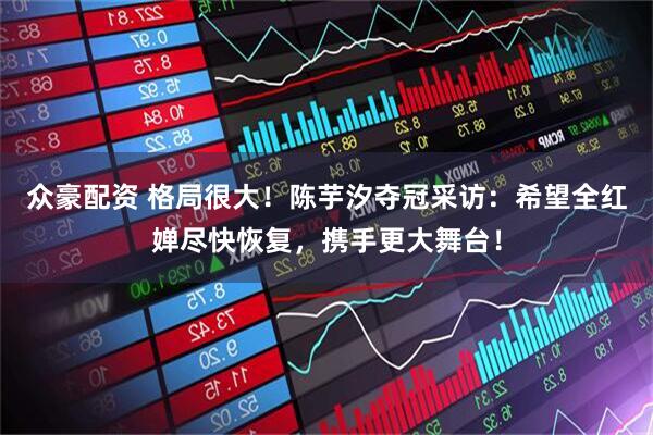 众豪配资 格局很大！陈芋汐夺冠采访：希望全红婵尽快恢复，携手更大舞台！