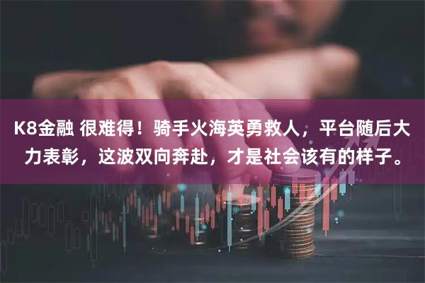K8金融 很难得！骑手火海英勇救人，平台随后大力表彰，这波双向奔赴，才是社会该有的样子。