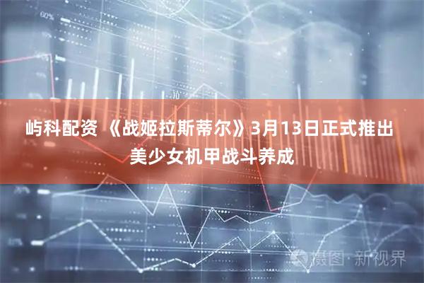 屿科配资 《战姬拉斯蒂尔》3月13日正式推出 美少女机甲战斗养成